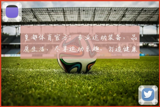 皇都体育官方：专业运动装备，品质生活，尽享运动乐趣，打造健康人生，惊喜优惠不停
