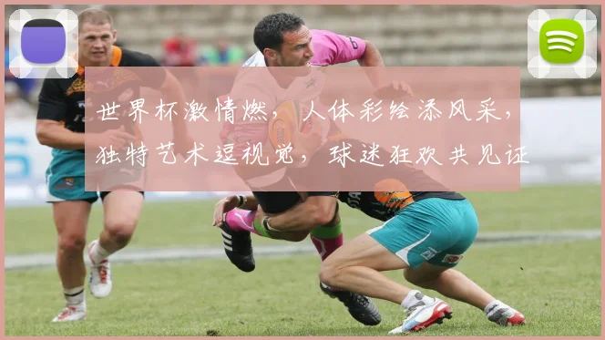 世界杯激情燃，人体彩绘添风采，独特艺术逗视觉，球迷狂欢共见证