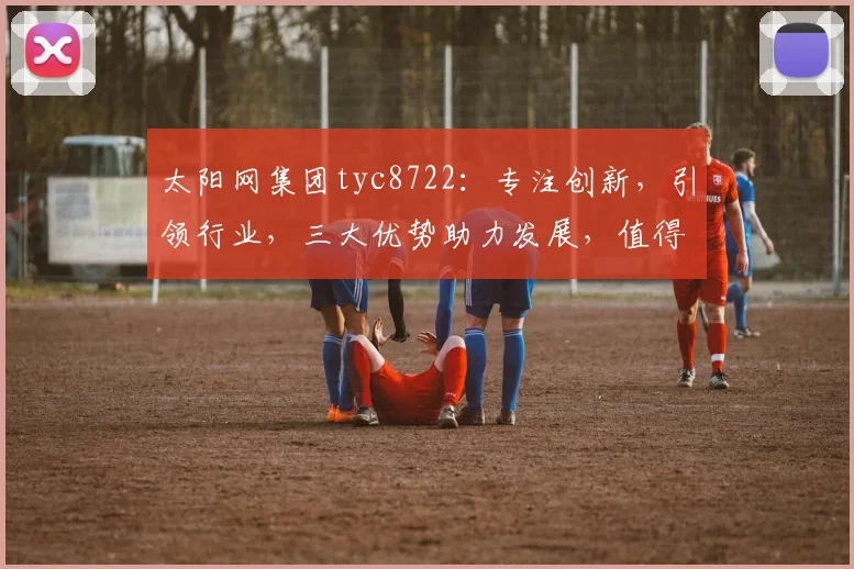太阳网集团tyc8722：专注创新，引领行业，三大优势助力发展，值得信赖