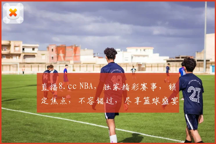 直播8.cc NBA，独家精彩赛事，锁定焦点，不容错过，尽享篮球盛宴，三个精彩瞬间，不容错过