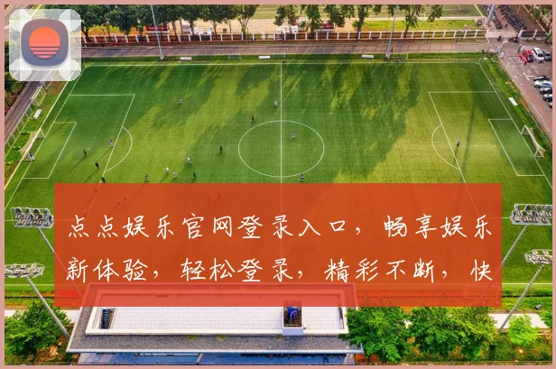 点点娱乐官网登录入口，畅享娱乐新体验，轻松登录，精彩不断，快来加入我们
