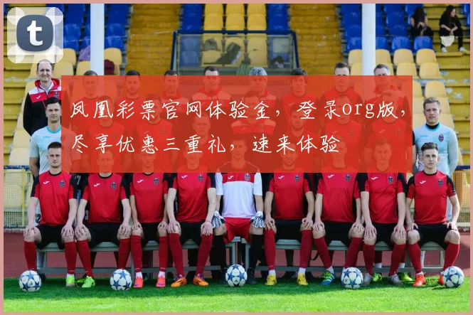 凤凰彩票官网体验金，登录org版，尽享优惠三重礼，速来体验