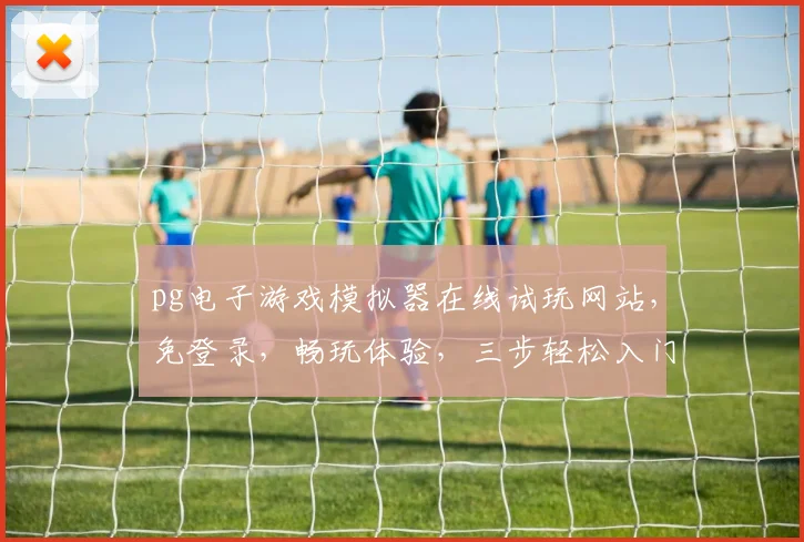 pg电子游戏模拟器在线试玩网站，免登录，畅玩体验，三步轻松入门，一触即达