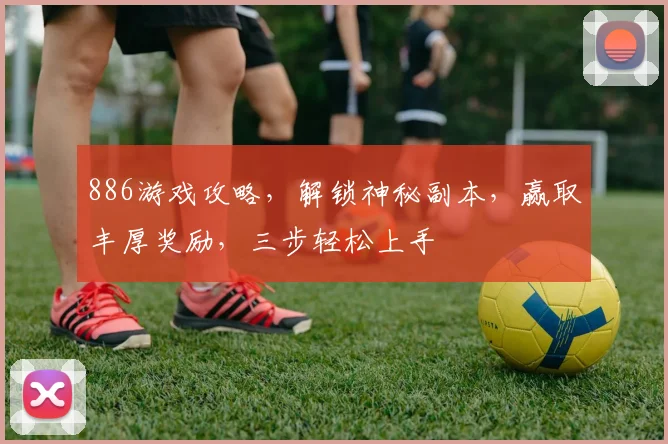 886游戏攻略，解锁神秘副本，赢取丰厚奖励，三步轻松上手