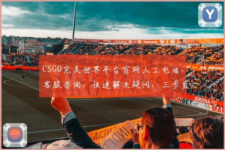 CSGO完美世界平台官网人工电话，客服咨询，快速解决疑问，三步直达