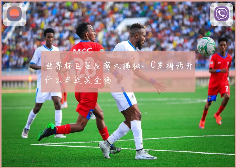 世界杯巨星座驾大揭秘，C罗梅西开什么车逗笑全场