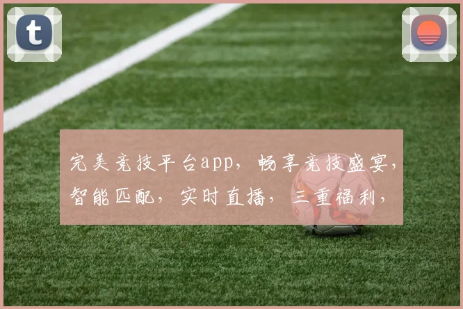 完美竞技平台app，畅享竞技盛宴，智能匹配，实时直播，三重福利，等你来战