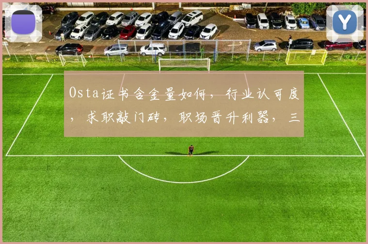 Osta证书含金量如何，行业认可度，求职敲门砖，职场晋升利器，三个关键点，揭秘