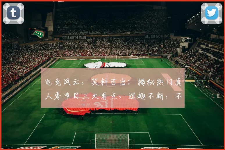电竞风云，笑料百出：揭秘热门真人秀节目三大看点，逗趣不断，不容错过