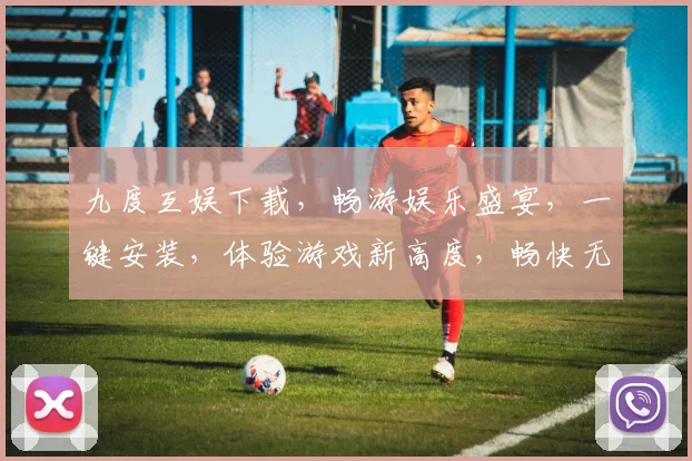 九度互娱下载，畅游娱乐盛宴，一键安装，体验游戏新高度，畅快无忧